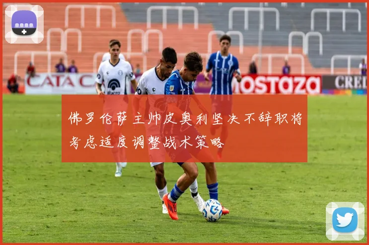 佛罗伦萨主帅皮奥利坚决不辞职将考虑适度调整战术策略