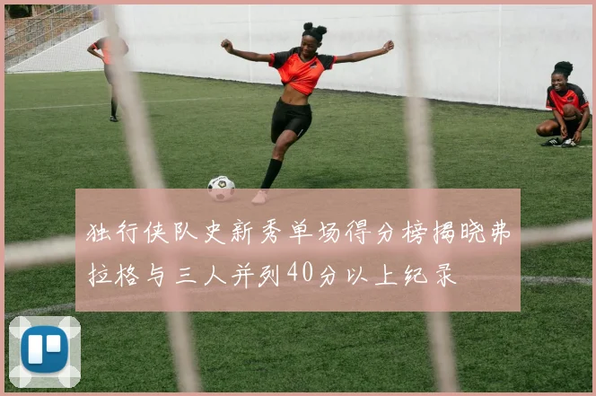 独行侠队史新秀单场得分榜揭晓弗拉格与三人并列40分以上纪录