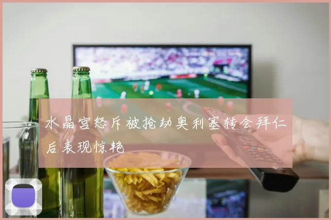 水晶宫怒斥被抢劫奥利塞转会拜仁后表现惊艳